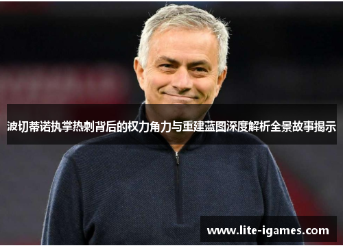 波切蒂诺执掌热刺背后的权力角力与重建蓝图深度解析全景故事揭示