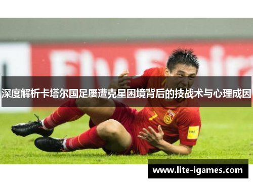 深度解析卡塔尔国足屡遭克星困境背后的技战术与心理成因 深度解析卡塔尔国足屡遭克星困境背后的技战术与心理成因