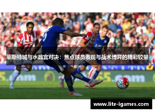 莱斯特城与水晶宫对决：焦点球员表现与战术博弈的精彩较量