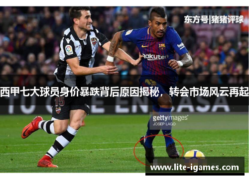 西甲七大球员身价暴跌背后原因揭秘，转会市场风云再起