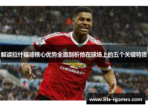 解读拉什福德核心优势全面剖析他在球场上的五个关键特质