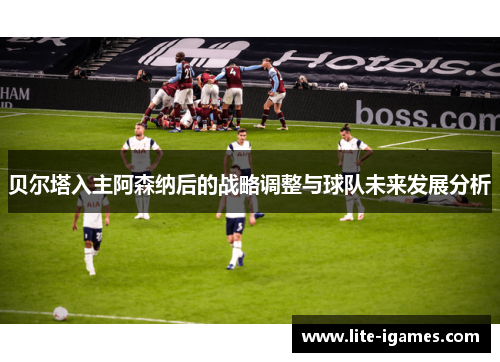 贝尔塔入主阿森纳后的战略调整与球队未来发展分析