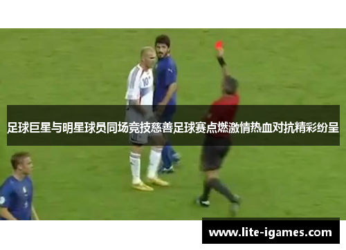 足球巨星与明星球员同场竞技慈善足球赛点燃激情热血对抗精彩纷呈