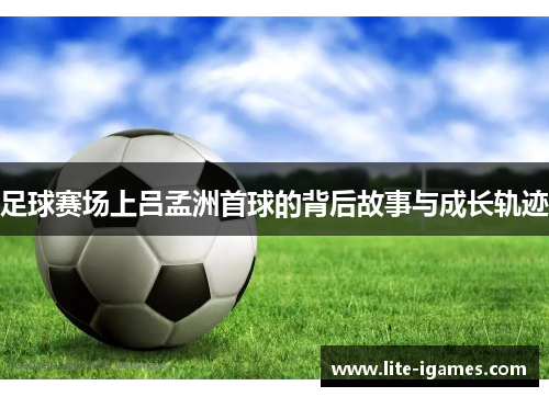 足球赛场上吕孟洲首球的背后故事与成长轨迹