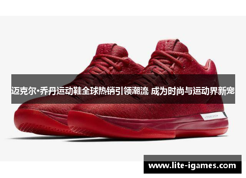 迈克尔·乔丹运动鞋全球热销引领潮流 成为时尚与运动界新宠