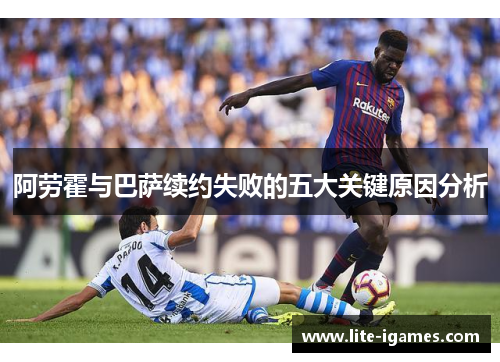 阿劳霍与巴萨续约失败的五大关键原因分析