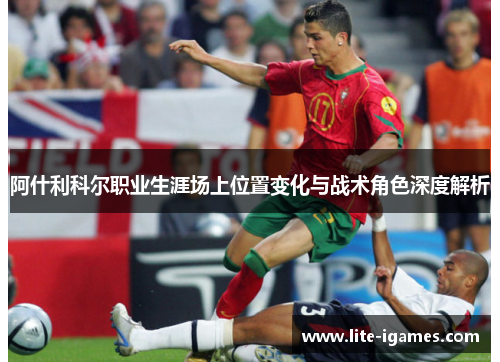 阿什利科尔职业生涯场上位置变化与战术角色深度解析 阿什利科尔职业生涯场上位置变化与战术角色深度解析