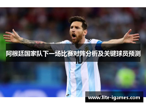 阿根廷国家队下一场比赛对阵分析及关键球员预测 阿根廷国家队下一场比赛对阵分析及关键球员预测