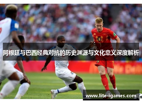 阿根廷与巴西经典对抗的历史渊源与文化意义深度解析 阿根廷与巴西经典对抗的历史渊源与文化意义深度解析