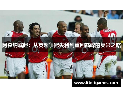 阿森纳崛起:从英超争冠失利到重回巅峰的复兴之路 阿森纳崛起:从英超争冠失利到重回巅峰的复兴之路