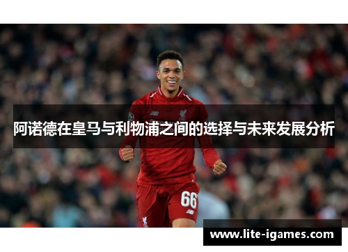 阿诺德在皇马与利物浦之间的选择与未来发展分析 阿诺德在皇马与利物浦之间的选择与未来发展分析