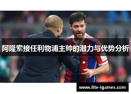 阿隆索接任利物浦主帅的潜力与优势分析 阿隆索接任利物浦主帅的潜力与优势分析