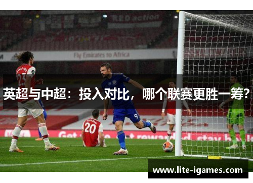 英超与中超：投入对比，哪个联赛更胜一筹？