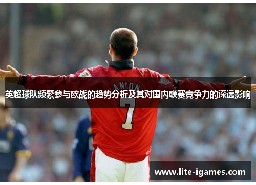 英超球队频繁参与欧战的趋势分析及其对国内联赛竞争力的深远影响