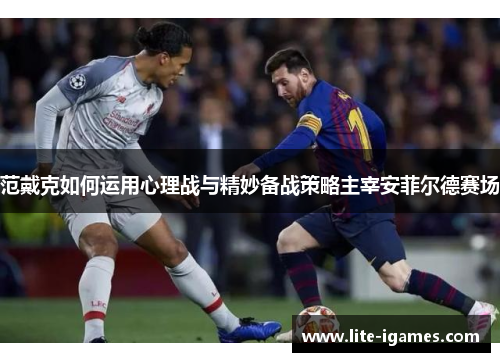 范戴克如何运用心理战与精妙备战策略主宰安菲尔德赛场