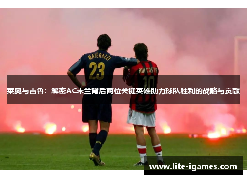 莱奥与吉鲁:解密AC米兰背后两位关键英雄助力球队胜利的战略与贡献 莱奥与吉鲁:解密AC米兰背后两位关键英雄助力球队胜利的战略与贡献