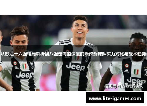 从欧冠十六强格局解析到八强走向的深度前瞻预测球队实力对比与战术趋势