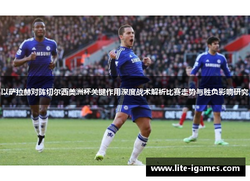 以萨拉赫对阵切尔西美洲杯关键作用深度战术解析比赛走势与胜负影响研究