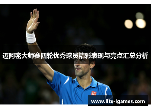 迈阿密大师赛四轮优秀球员精彩表现与亮点汇总分析