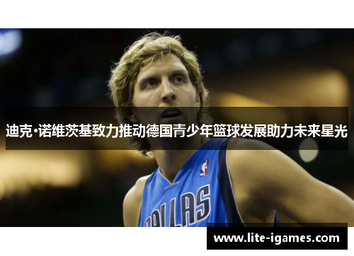 迪克·诺维茨基致力推动德国青少年篮球发展助力未来星光 迪克·诺维茨基致力推动德国青少年篮球发展助力未来星光