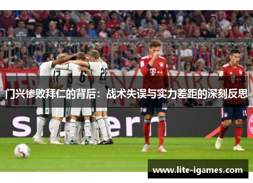 门兴惨败拜仁的背后:战术失误与实力差距的深刻反思 门兴惨败拜仁的背后:战术失误与实力差距的深刻反思