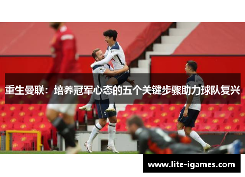 重生曼联:培养冠军心态的五个关键步骤助力球队复兴 重生曼联:培养冠军心态的五个关键步骤助力球队复兴