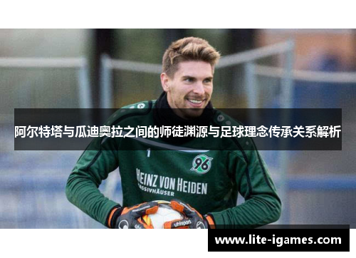 阿尔特塔与瓜迪奥拉之间的师徒渊源与足球理念传承关系解析 阿尔特塔与瓜迪奥拉之间的师徒渊源与足球理念传承关系解析