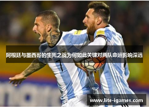 阿根廷与墨西哥的生死之战为何如此关键对两队命运影响深远