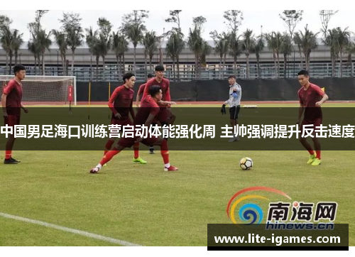 中国男足海口训练营启动体能强化周 主帅强调提升反击速度 中国男足海口训练营启动体能强化周 主帅强调提升反击速度