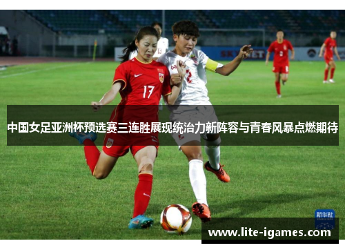 中国女足亚洲杯预选赛三连胜展现统治力新阵容与青春风暴点燃期待 中国女足亚洲杯预选赛三连胜展现统治力新阵容与青春风暴点燃期待