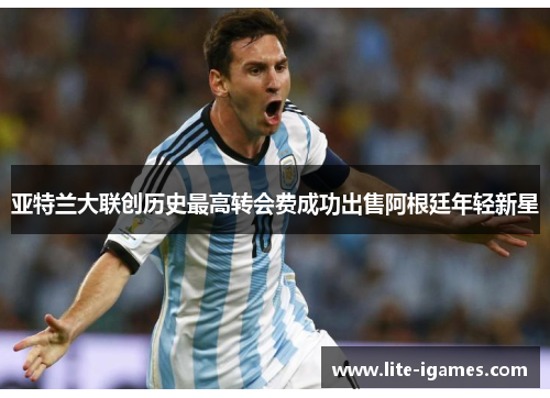 亚特兰大联创历史最高转会费成功出售阿根廷年轻新星