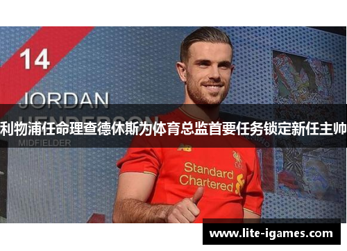 利物浦任命理查德休斯为体育总监首要任务锁定新任主帅 利物浦任命理查德休斯为体育总监首要任务锁定新任主帅
