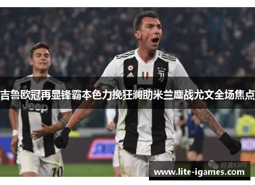 吉鲁欧冠再显锋霸本色力挽狂澜助米兰鏖战尤文全场焦点