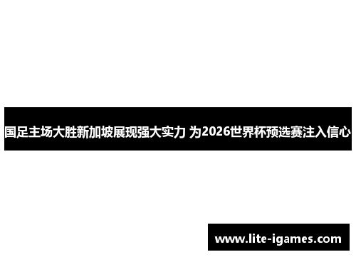 国足主场大胜新加坡展现强大实力 为2026世界杯预选赛注入信心