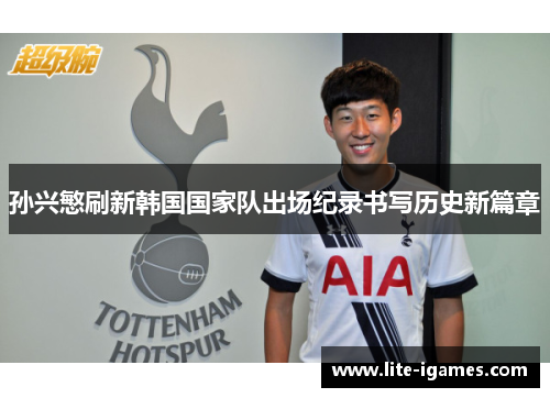 孙兴慜刷新韩国国家队出场纪录书写历史新篇章