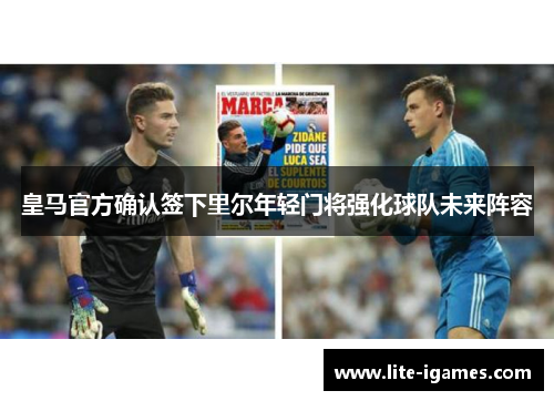皇马官方确认签下里尔年轻门将强化球队未来阵容
