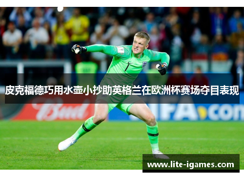 皮克福德巧用水壶小抄助英格兰在欧洲杯赛场夺目表现