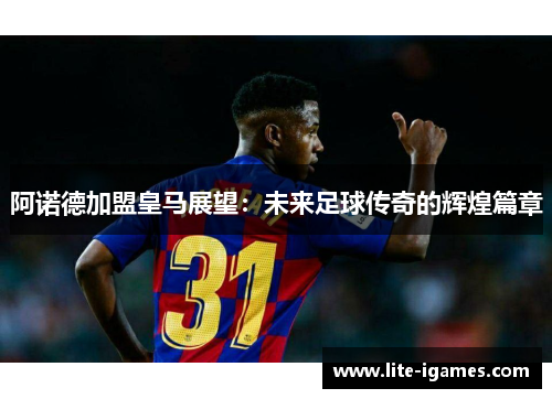 阿诺德加盟皇马展望：未来足球传奇的辉煌篇章