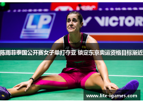 陈雨菲泰国公开赛女子单打夺亚 锁定东京奥运资格目标渐近