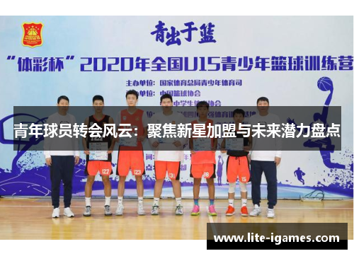 青年球员转会风云:聚焦新星加盟与未来潜力盘点 青年球员转会风云:聚焦新星加盟与未来潜力盘点