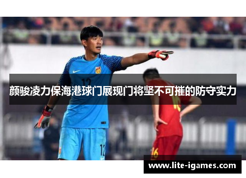 颜骏凌力保海港球门展现门将坚不可摧的防守实力 颜骏凌力保海港球门展现门将坚不可摧的防守实力