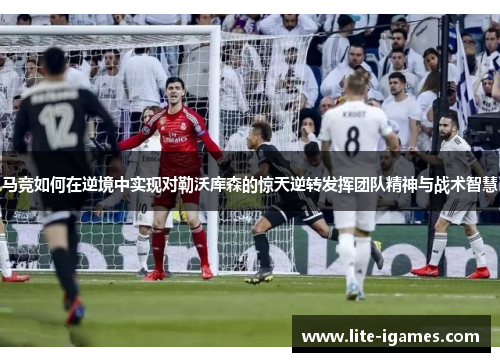 马竞如何在逆境中实现对勒沃库森的惊天逆转发挥团队精神与战术智慧 马竞如何在逆境中实现对勒沃库森的惊天逆转发挥团队精神与战术智慧