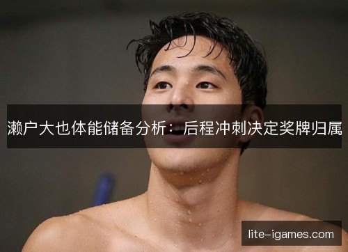 濑户大也体能储备分析：后程冲刺决定奖牌归属